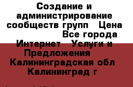 Создание и администрирование сообществ/групп › Цена ­ 5000-10000 - Все города Интернет » Услуги и Предложения   . Калининградская обл.,Калининград г.